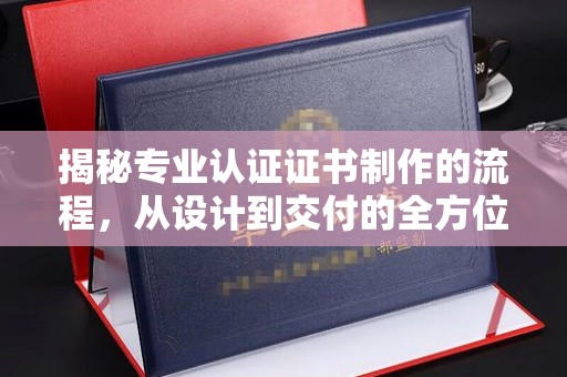 文水揭秘专业认证证书制作的流程，从设计到交付的全方位指南